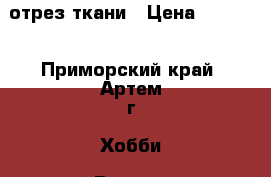 отрез ткани › Цена ­ 2 500 - Приморский край, Артем г. Хобби. Ручные работы » Одежда   . Приморский край